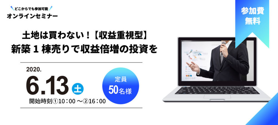 【オンラインセミナー】
土地は買わない!【収益重視型】新築1棟売りで収益倍増の投資を
土地を買う投資はもう古い!?土地0円で利回り10％を超える新たな不動産投資